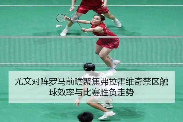 尤文对阵罗马前瞻聚焦弗拉霍维奇禁区触球效率与比赛胜负走势
