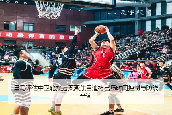 皇马评估中卫轮换方案聚焦吕迪格出场时间控制与防线平衡