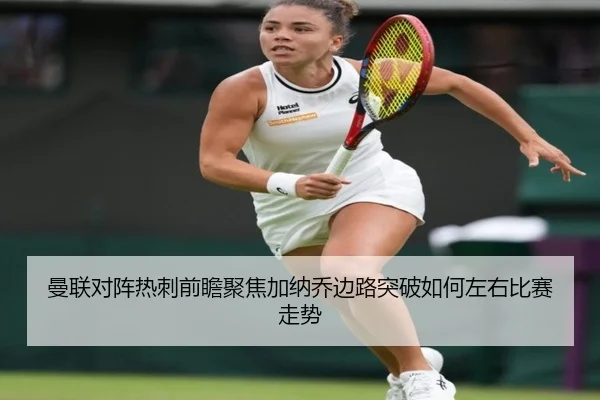 曼联对阵热刺前瞻聚焦加纳乔边路突破如何左右比赛走势