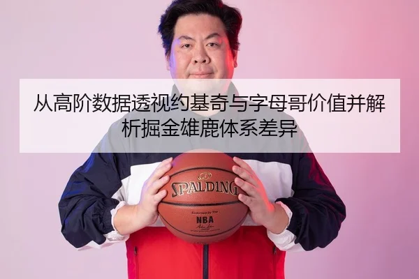 从高阶数据透视约基奇与字母哥价值并解析掘金雄鹿体系差异